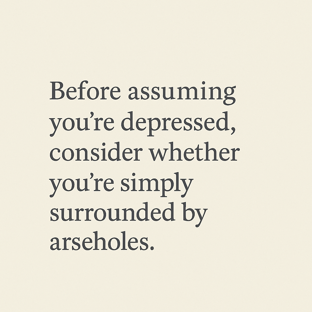 Text on a plain background reads: Before assuming you’re depressed, consider whether you’re simply surrounded by arseholes, sometimes NLP Hypnotherapy can help untangle what’s truly affecting your healing and recovery.